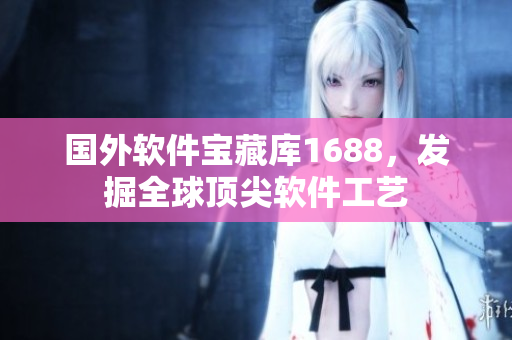 国外软件宝藏库1688，发掘全球顶尖软件工艺