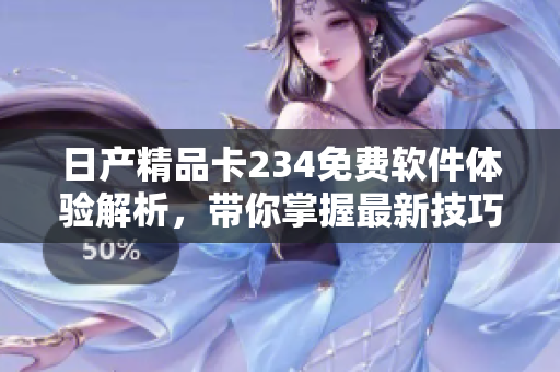 日产精品卡234免费软件体验解析，带你掌握最新技巧