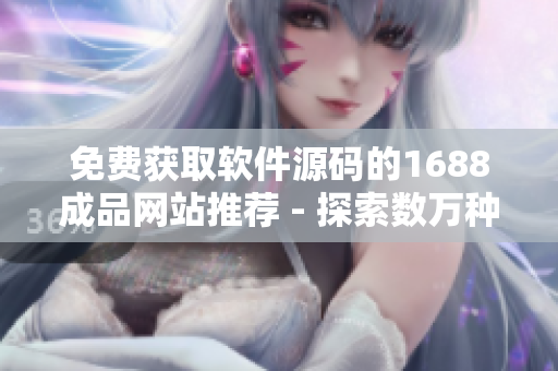 免费获取软件源码的1688成品网站推荐 - 探索数万种软件源码资源