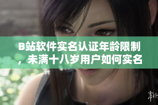 B站软件实名认证年龄限制，未满十八岁用户如何实名认证？