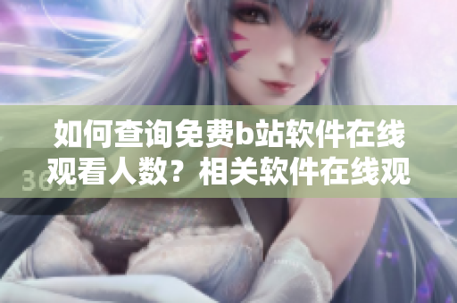 如何查询免费b站软件在线观看人数？相关软件在线观看人数查询方法分享