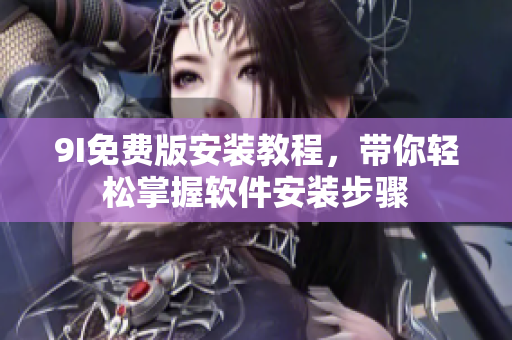 9I免费版安装教程，带你轻松掌握软件安装步骤