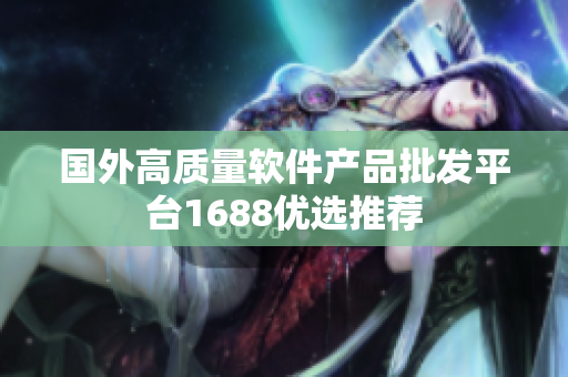 国外高质量软件产品批发平台1688优选推荐