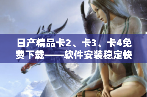 日产精品卡2、卡3、卡4免费下载——软件安装稳定快捷