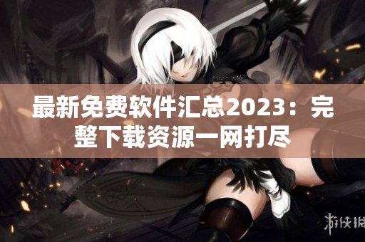 最新免费软件汇总2023：完整下载资源一网打尽