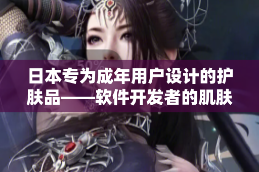日本专为成年用户设计的护肤品——软件开发者的肌肤新选择