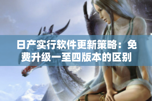 日产实行软件更新策略：免费升级一至四版本的区别