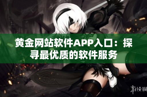 黄金网站软件APP入口：探寻最优质的软件服务