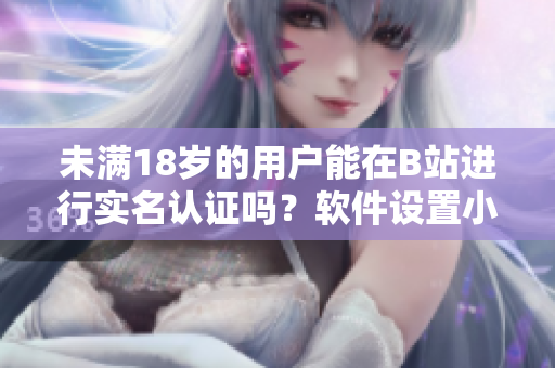 未满18岁的用户能在B站进行实名认证吗？软件设置小编详细解析