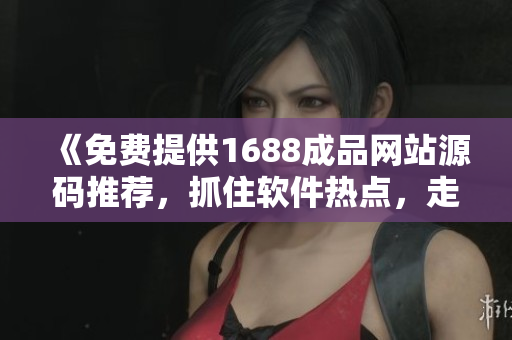 《免费提供1688成品网站源码推荐，抓住软件热点，走在行业前沿》