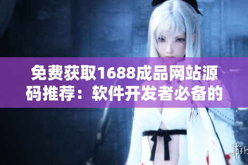 免费获取1688成品网站源码推荐：软件开发者必备的免费资源