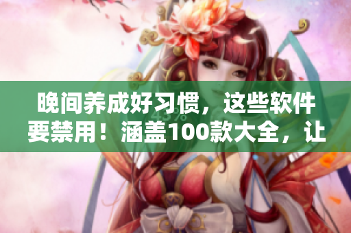 晚间养成好习惯，这些软件要禁用！涵盖100款大全，让你痛快入睡。