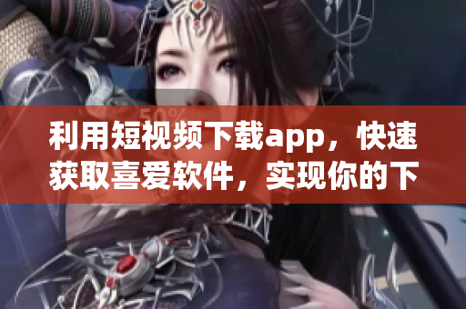利用短视频下载app，快速获取喜爱软件，实现你的下载愿望