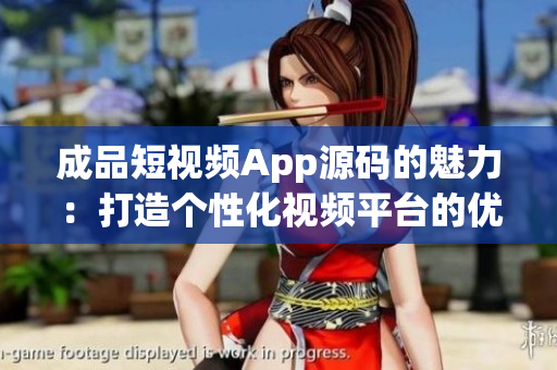 成品短视频App源码的魅力：打造个性化视频平台的优势