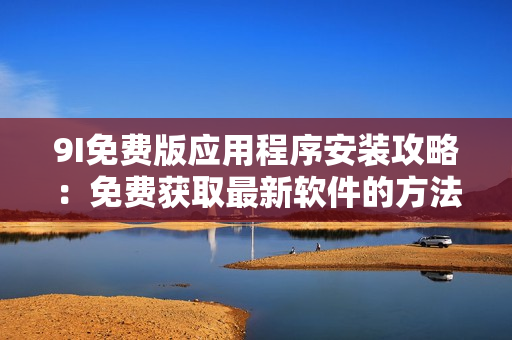 9I免费版应用程序安装攻略：免费获取最新软件的方法