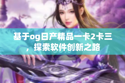 基于og日产精品一卡2卡三，探索软件创新之路