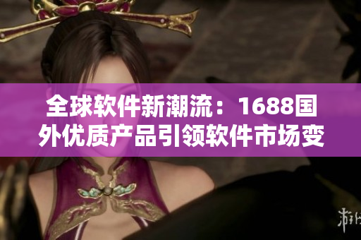 全球软件新潮流：1688国外优质产品引领软件市场变革