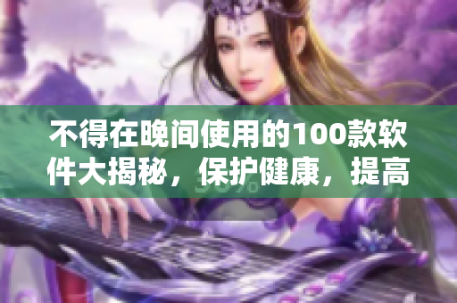 不得在晚间使用的100款软件大揭秘，保护健康，提高效率
