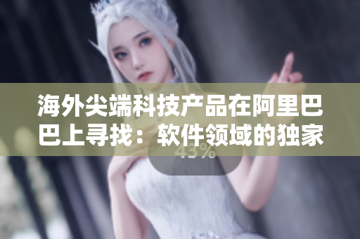 海外尖端科技产品在阿里巴巴上寻找：软件领域的独家精品展现