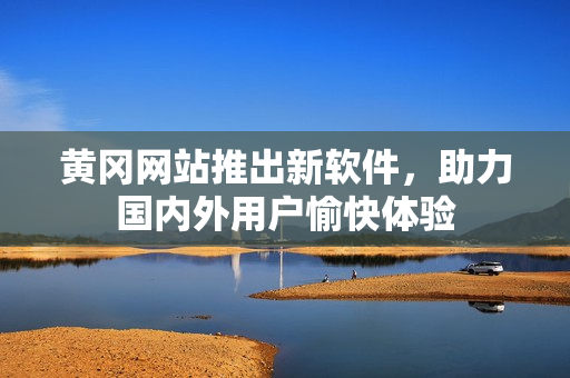 黄冈网站推出新软件，助力国内外用户愉快体验
