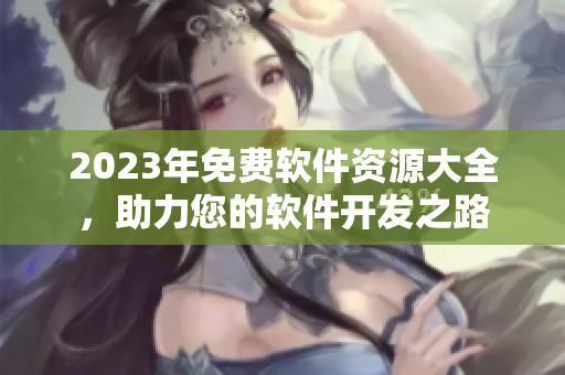 2023年免费软件资源大全，助力您的软件开发之路