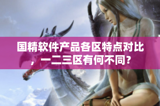 国精软件产品各区特点对比，一二三区有何不同？