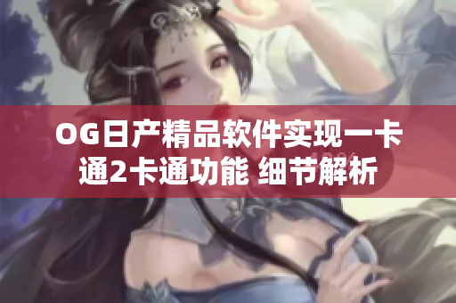 OG日产精品软件实现一卡通2卡通功能 细节解析