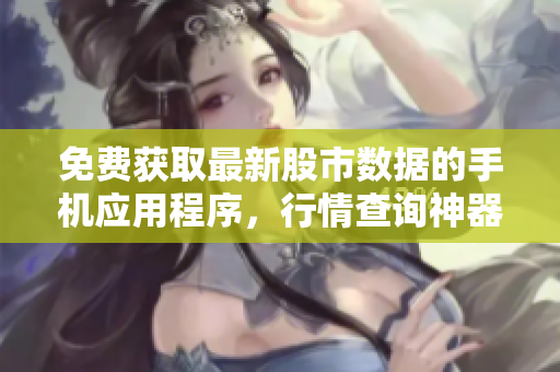 免费获取最新股市数据的手机应用程序，行情查询神器