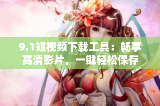 9.1短视频下载工具：畅享高清影片，一键轻松保存