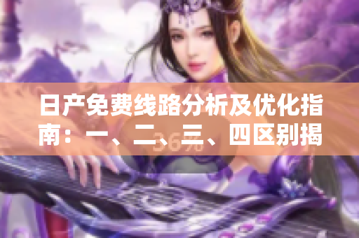 日产免费线路分析及优化指南：一、二、三、四区别揭秘