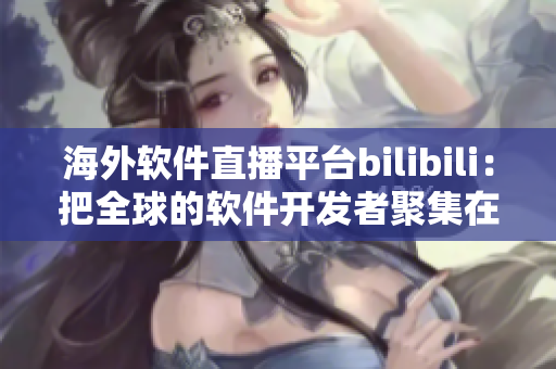 海外软件直播平台bilibili：把全球的软件开发者聚集在一起