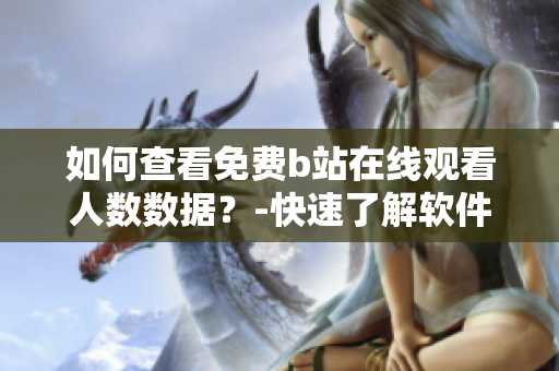 如何查看免费b站在线观看人数数据？-快速了解软件查询方法