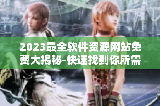 2023最全软件资源网站免费大揭秘-快速找到你所需的软件!
