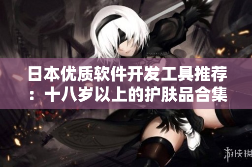 日本优质软件开发工具推荐：十八岁以上的护肤品合集