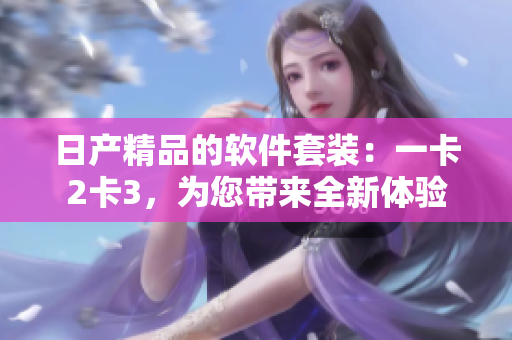 日产精品的软件套装：一卡2卡3，为您带来全新体验