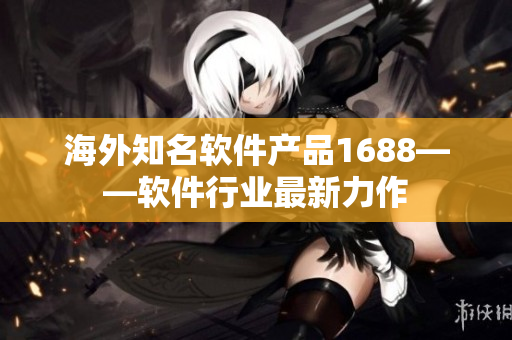 海外知名软件产品1688——软件行业最新力作