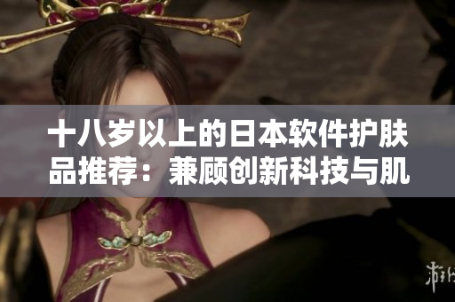 十八岁以上的日本软件护肤品推荐：兼顾创新科技与肌肤护理