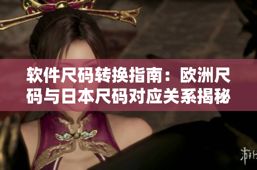 软件尺码转换指南：欧洲尺码与日本尺码对应关系揭秘
