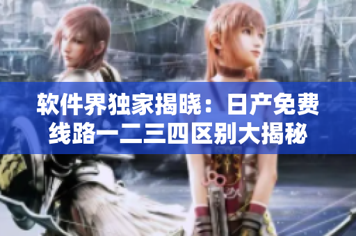软件界独家揭晓：日产免费线路一二三四区别大揭秘