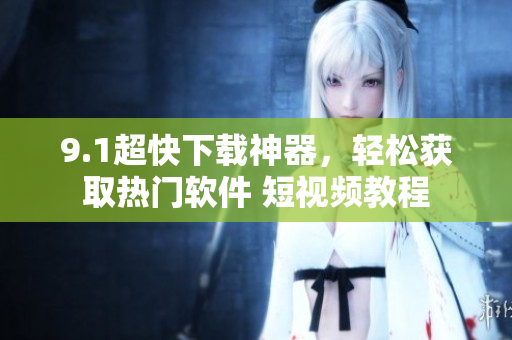 9.1超快下载神器，轻松获取热门软件 短视频教程