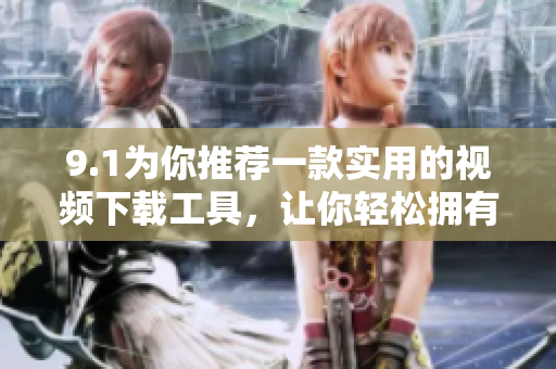 9.1为你推荐一款实用的视频下载工具，让你轻松拥有喜爱的视频资源