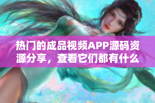 热门的成品视频APP源码资源分享，查看它们都有什么优势