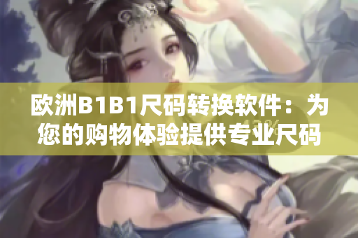 欧洲B1B1尺码转换软件：为您的购物体验提供专业尺码转换服务