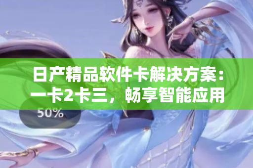 日产精品软件卡解决方案：一卡2卡三，畅享智能应用盛宴