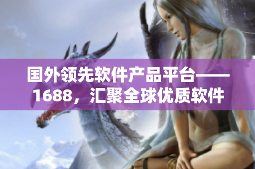 国外领先软件产品平台——1688，汇聚全球优质软件资源