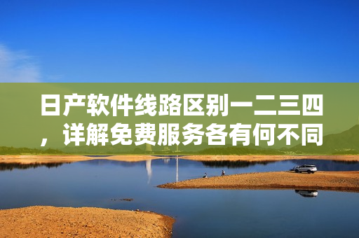 日产软件线路区别一二三四，详解免费服务各有何不同