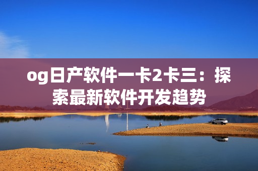 og日产软件一卡2卡三：探索最新软件开发趋势