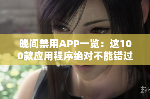 晚间禁用APP一览：这100款应用程序绝对不能错过