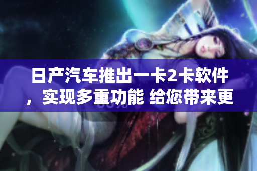 日产汽车推出一卡2卡软件，实现多重功能 给您带来更便捷的汽车生活