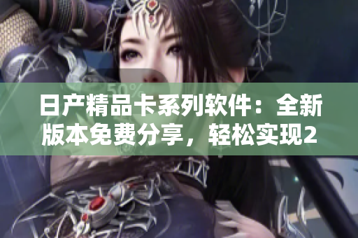 日产精品卡系列软件：全新版本免费分享，轻松实现2卡3卡4卡管理